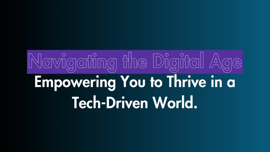 Navigating the Digital Age: Empowering You to Thrive in a Tech-Driven World